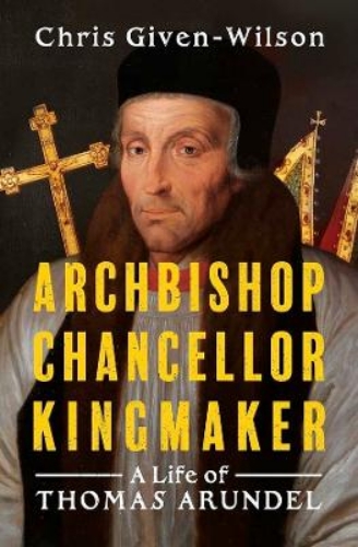 Picture of Archbishop, Chancellor, Kingmaker: A Life Of Thomas Arundel